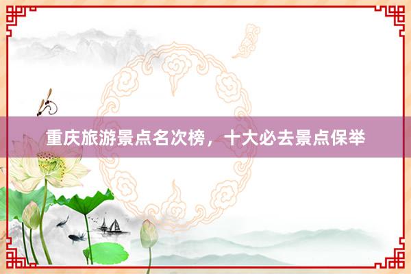 重庆旅游景点名次榜，十大必去景点保举