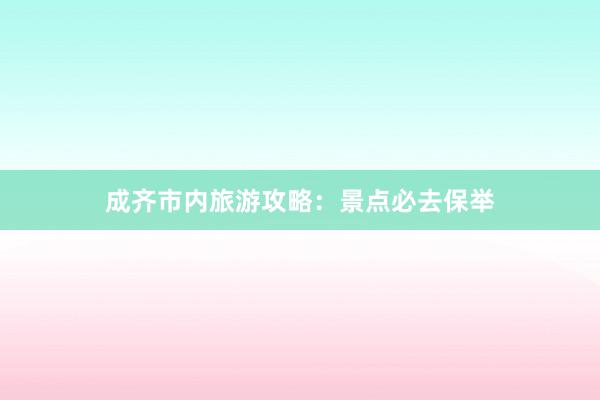 成齐市内旅游攻略：景点必去保举