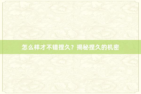 怎么样才不错捏久？揭秘捏久的机密