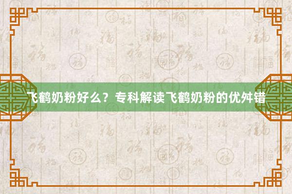 飞鹤奶粉好么？专科解读飞鹤奶粉的优舛错