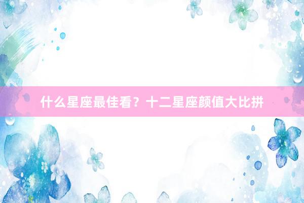 什么星座最佳看？十二星座颜值大比拼