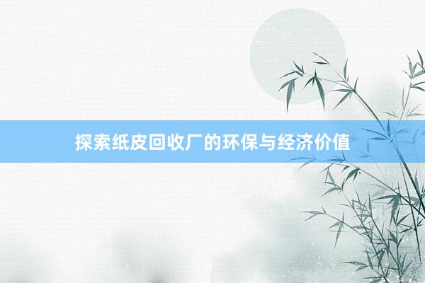 探索纸皮回收厂的环保与经济价值