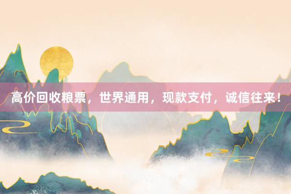 高价回收粮票，世界通用，现款支付，诚信往来！