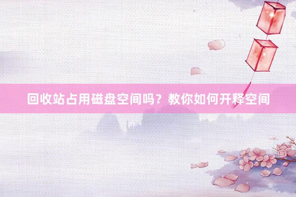 回收站占用磁盘空间吗？教你如何开释空间