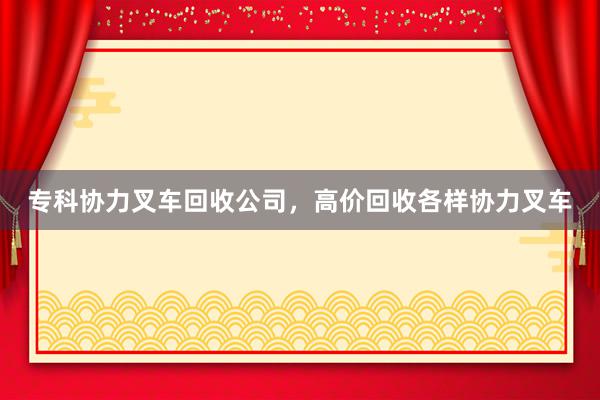 专科协力叉车回收公司，高价回收各样协力叉车