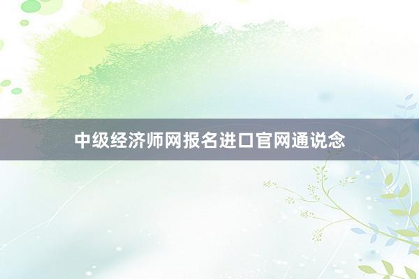 中级经济师网报名进口官网通说念