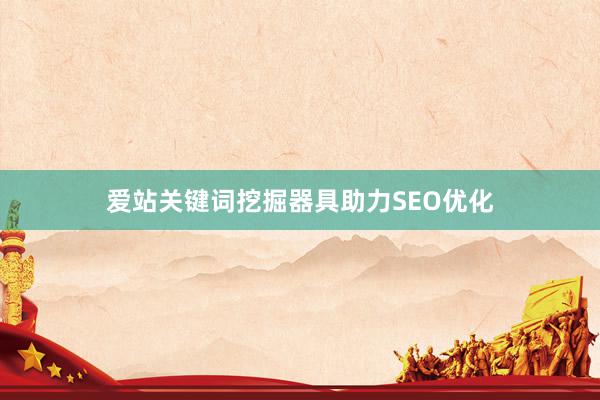 爱站关键词挖掘器具助力SEO优化