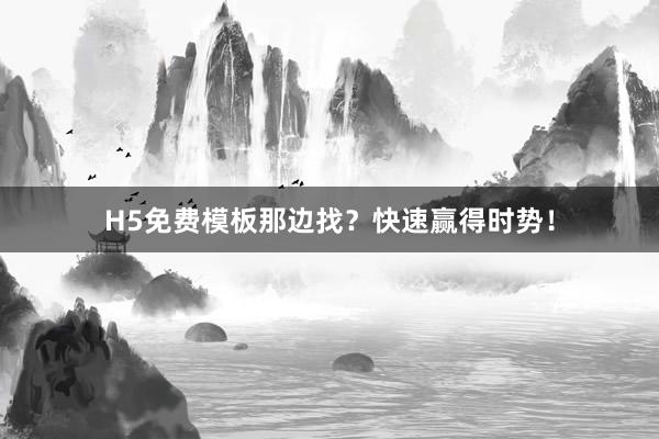 H5免费模板那边找？快速赢得时势！