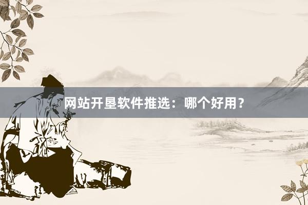 网站开垦软件推选：哪个好用？
