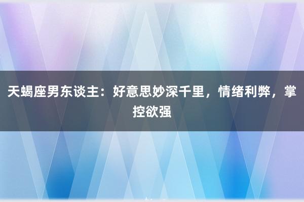 天蝎座男东谈主：好意思妙深千里，情绪利弊，掌控欲强