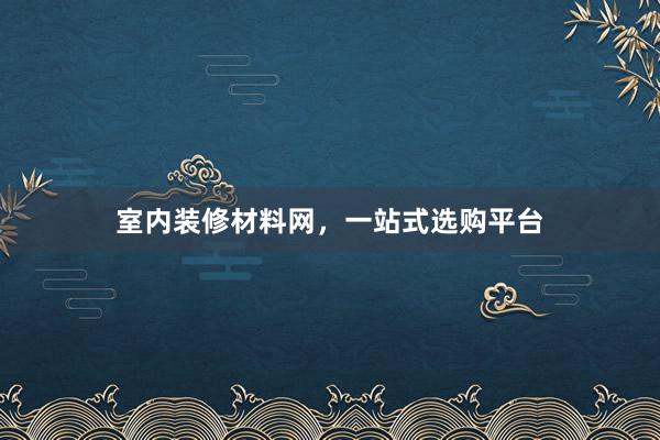 室内装修材料网，一站式选购平台