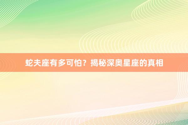 蛇夫座有多可怕？揭秘深奥星座的真相